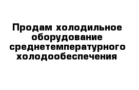 Продам холодильное оборудование среднетемпературного холодообеспечения